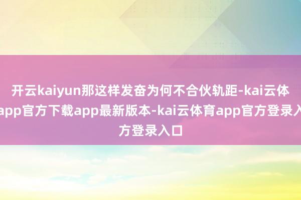 开云kaiyun那这样发奋为何不合伙轨距-kai云体育app官方下载app最新版本-kai云体育app官方登录入口