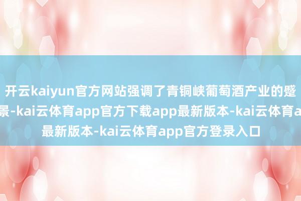 开云kaiyun官方网站强调了青铜峡葡萄酒产业的蹙迫地位和发展远景-kai云体育app官方下载app最新版本-kai云体育app官方登录入口