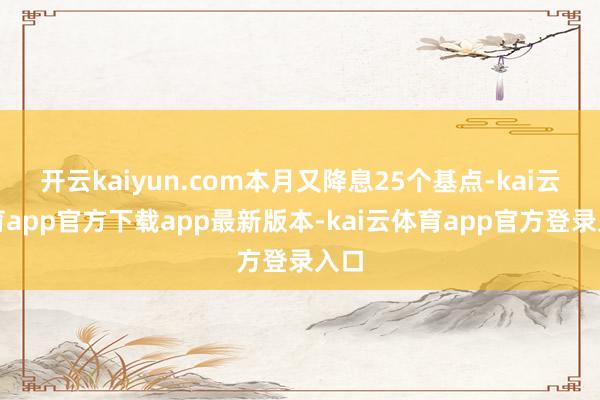 开云kaiyun.com本月又降息25个基点-kai云体育app官方下载app最新版本-kai云体育app官方登录入口