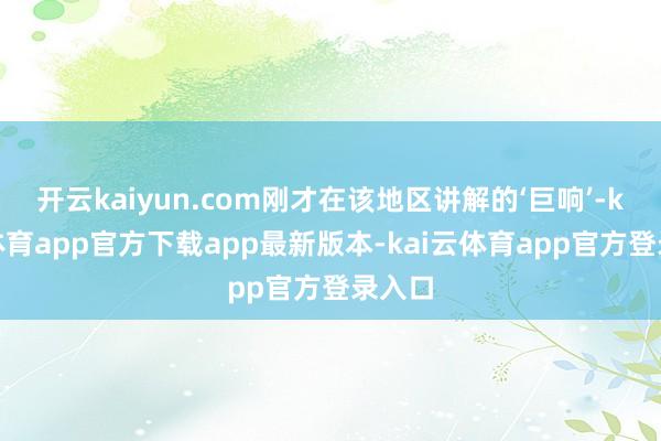 开云kaiyun.com刚才在该地区讲解的‘巨响’-kai云体育app官方下载app最新版本-kai云体育app官方登录入口