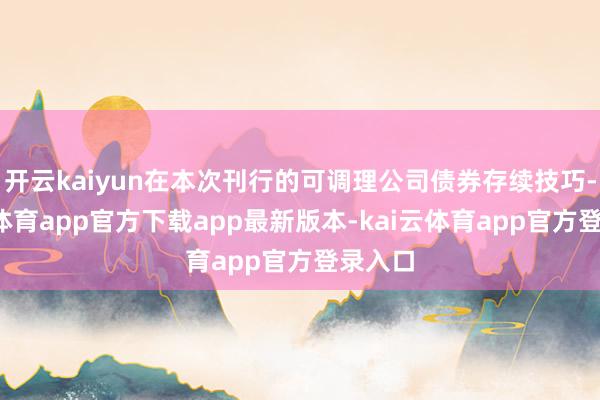 开云kaiyun在本次刊行的可调理公司债券存续技巧-kai云体育app官方下载app最新版本-kai云体育app官方登录入口