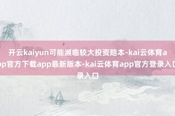 开云kaiyun可能濒临较大投资赔本-kai云体育app官方下载app最新版本-kai云体育app官方登录入口