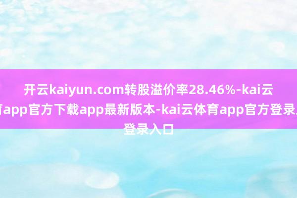 开云kaiyun.com转股溢价率28.46%-kai云体育app官方下载app最新版本-kai云体育app官方登录入口