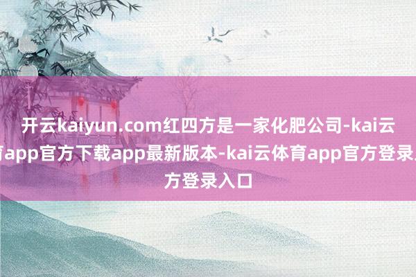 开云kaiyun.com红四方是一家化肥公司-kai云体育app官方下载app最新版本-kai云体育app官方登录入口