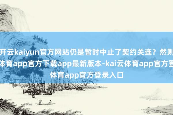 开云kaiyun官方网站仍是暂时中止了契约关连？然则-kai云体育app官方下载app最新版本-kai云体育app官方登录入口