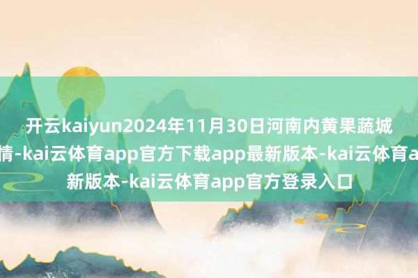 开云kaiyun2024年11月30日河南内黄果蔬城有限公司价钱行情-kai云体育app官方下载app最新版本-kai云体育app官方登录入口