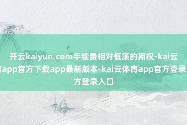 开云kaiyun.com手续费相对低廉的期权-kai云体育app官方下载app最新版本-kai云体育app官方登录入口