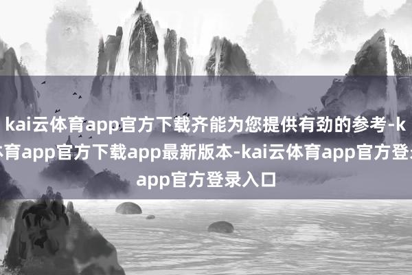 kai云体育app官方下载齐能为您提供有劲的参考-kai云体育app官方下载app最新版本-kai云体育app官方登录入口