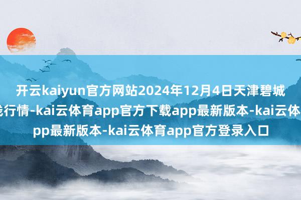 开云kaiyun官方网站2024年12月4日天津碧城农产物批发市集价钱行情-kai云体育app官方下载app最新版本-kai云体育app官方登录入口