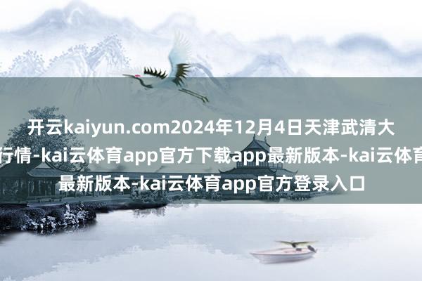 开云kaiyun.com2024年12月4日天津武清大沙河批发市集价钱行情-kai云体育app官方下载app最新版本-kai云体育app官方登录入口