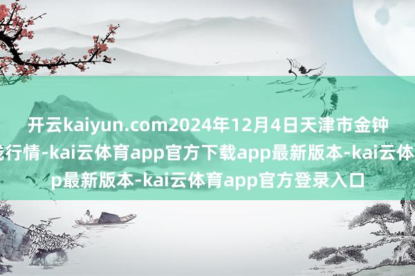 开云kaiyun.com2024年12月4日天津市金钟河蔬菜买卖中心价钱行情-kai云体育app官方下载app最新版本-kai云体育app官方登录入口