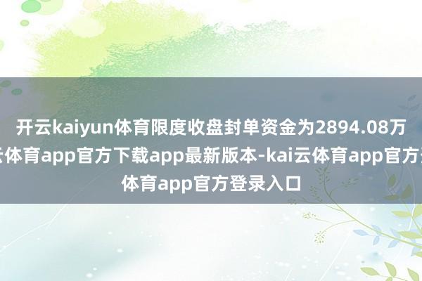 开云kaiyun体育限度收盘封单资金为2894.08万元-kai云体育app官方下载app最新版本-kai云体育app官方登录入口
