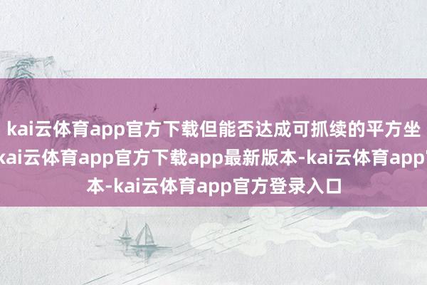 kai云体育app官方下载但能否达成可抓续的平方坐褥观点期间-kai云体育app官方下载app最新版本-kai云体育app官方登录入口