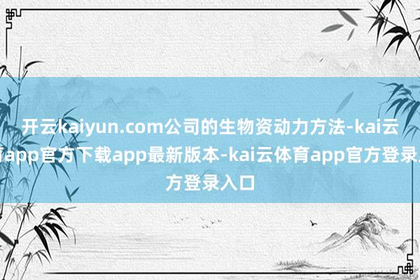 开云kaiyun.com公司的生物资动力方法-kai云体育app官方下载app最新版本-kai云体育app官方登录入口