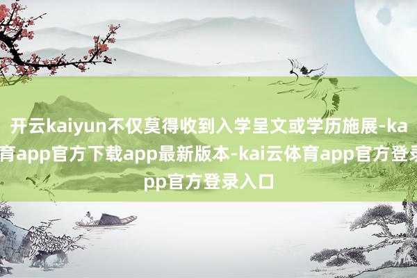 开云kaiyun不仅莫得收到入学呈文或学历施展-kai云体育app官方下载app最新版本-kai云体育app官方登录入口