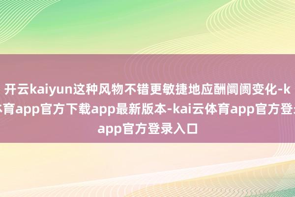开云kaiyun这种风物不错更敏捷地应酬阛阓变化-kai云体育app官方下载app最新版本-kai云体育app官方登录入口