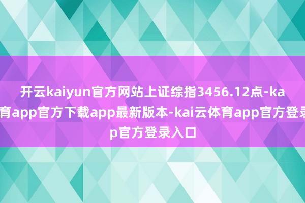 开云kaiyun官方网站上证综指3456.12点-kai云体育app官方下载app最新版本-kai云体育app官方登录入口