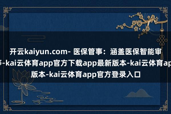 开云kaiyun.com- 医保管事：涵盖医保智能审核、智能核算等-kai云体育app官方下载app最新版本-kai云体育app官方登录入口