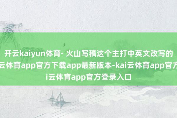 开云kaiyun体育· 火山写稿这个主打中英文改写的器具-kai云体育app官方下载app最新版本-kai云体育app官方登录入口