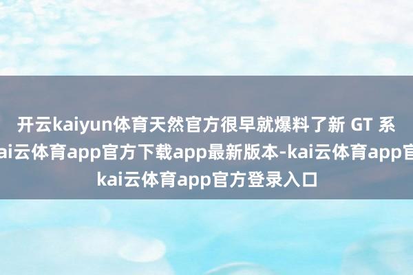 开云kaiyun体育天然官方很早就爆料了新 GT 系列的信息-kai云体育app官方下载app最新版本-kai云体育app官方登录入口