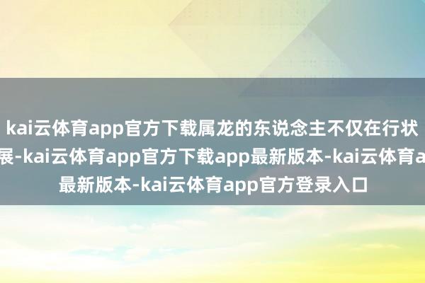 kai云体育app官方下载属龙的东说念主不仅在行状上会有权臣的发展-kai云体育app官方下载app最新版本-kai云体育app官方登录入口