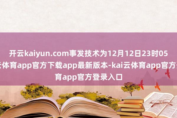 开云kaiyun.com事发技术为12月12日23时05分-kai云体育app官方下载app最新版本-kai云体育app官方登录入口