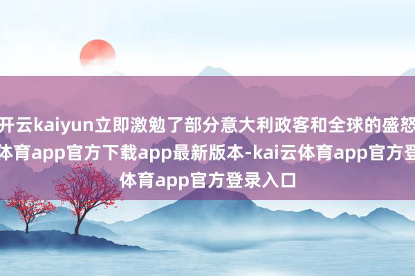 开云kaiyun立即激勉了部分意大利政客和全球的盛怒-kai云体育app官方下载app最新版本-kai云体育app官方登录入口