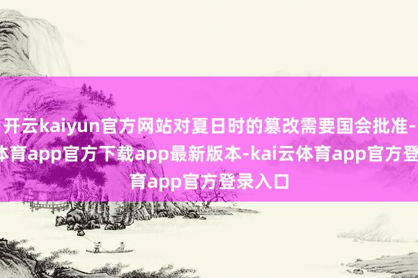 开云kaiyun官方网站对夏日时的篡改需要国会批准-kai云体育app官方下载app最新版本-kai云体育app官方登录入口