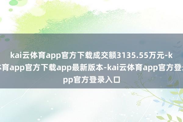 kai云体育app官方下载成交额3135.55万元-kai云体育app官方下载app最新版本-kai云体育app官方登录入口