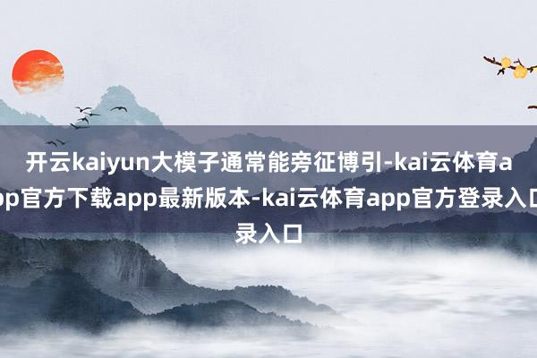 开云kaiyun大模子通常能旁征博引-kai云体育app官方下载app最新版本-kai云体育app官方登录入口