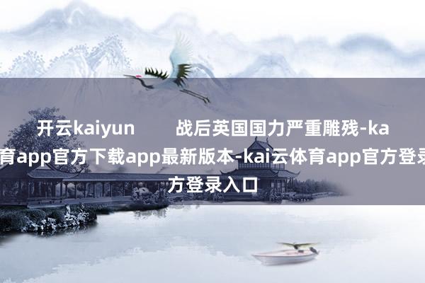 开云kaiyun 战后英国国力严重雕残-kai云体育app官方下载app最新版本-kai云体育app官方登录入口