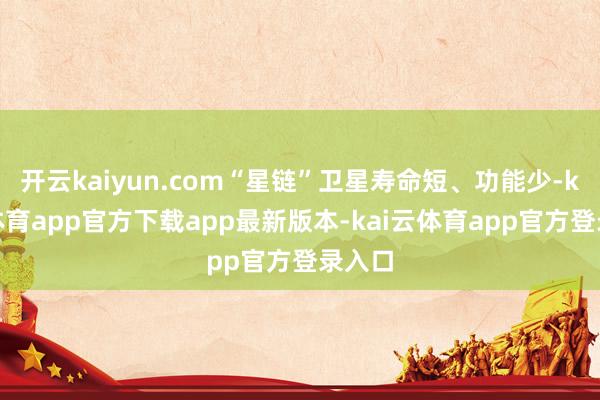 开云kaiyun.com“星链”卫星寿命短、功能少-kai云体育app官方下载app最新版本-kai云体育app官方登录入口