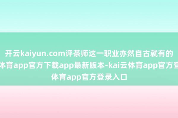 开云kaiyun.com评茶师这一职业亦然自古就有的-kai云体育app官方下载app最新版本-kai云体育app官方登录入口