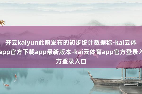 开云kaiyun此前发布的初步统计数据称-kai云体育app官方下载app最新版本-kai云体育app官方登录入口