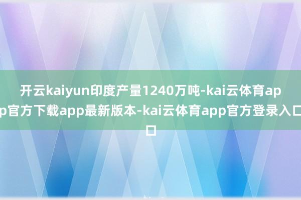 开云kaiyun印度产量1240万吨-kai云体育app官方下载app最新版本-kai云体育app官方登录入口