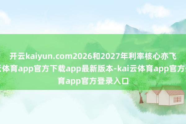 开云kaiyun.com2026和2027年利率核心亦飞腾-kai云体育app官方下载app最新版本-kai云体育app官方登录入口