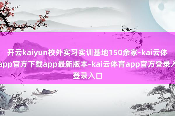 开云kaiyun校外实习实训基地150余家-kai云体育app官方下载app最新版本-kai云体育app官方登录入口