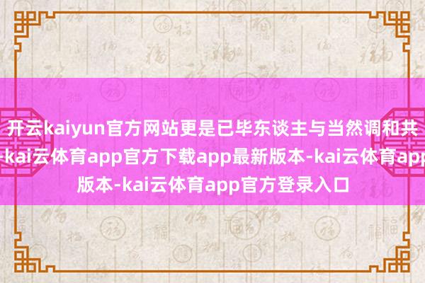 开云kaiyun官方网站更是已毕东谈主与当然调和共生的关节一环-kai云体育app官方下载app最新版本-kai云体育app官方登录入口