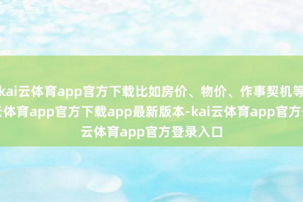 kai云体育app官方下载比如房价、物价、作事契机等等-kai云体育app官方下载app最新版本-kai云体育app官方登录入口