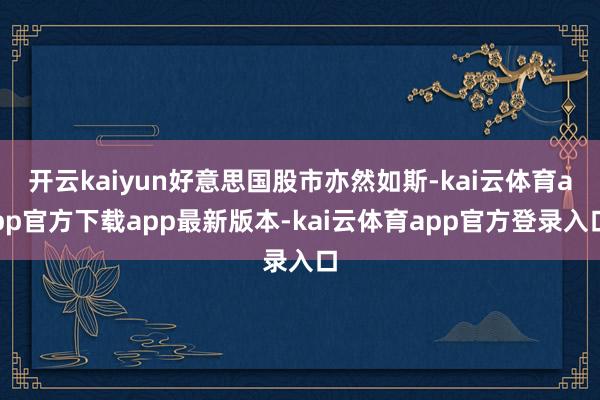 开云kaiyun好意思国股市亦然如斯-kai云体育app官方下载app最新版本-kai云体育app官方登录入口