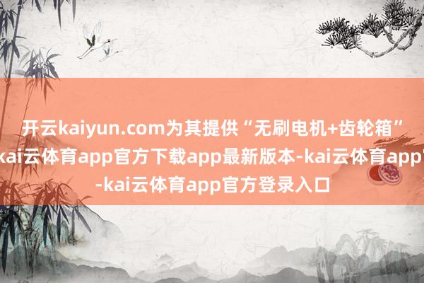 开云kaiyun.com为其提供“无刷电机+齿轮箱”行星实践器-kai云体育app官方下载app最新版本-kai云体育app官方登录入口