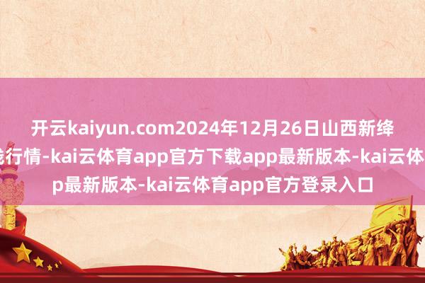 开云kaiyun.com2024年12月26日山西新绛县蔬菜批发市集价钱行情-kai云体育app官方下载app最新版本-kai云体育app官方登录入口