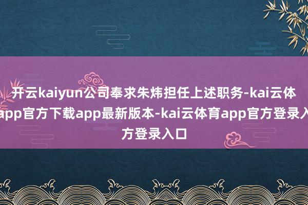 开云kaiyun公司奉求朱炜担任上述职务-kai云体育app官方下载app最新版本-kai云体育app官方登录入口