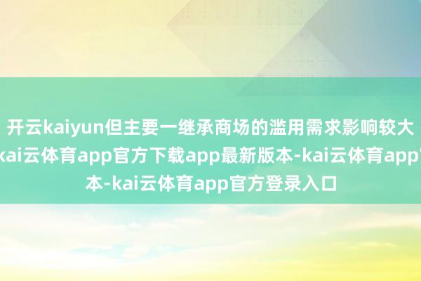 开云kaiyun但主要一继承商场的滥用需求影响较大;另一方面-kai云体育app官方下载app最新版本-kai云体育app官方登录入口