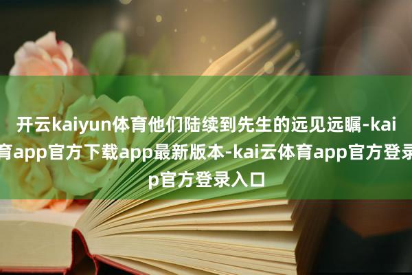 开云kaiyun体育他们陆续到先生的远见远瞩-kai云体育app官方下载app最新版本-kai云体育app官方登录入口