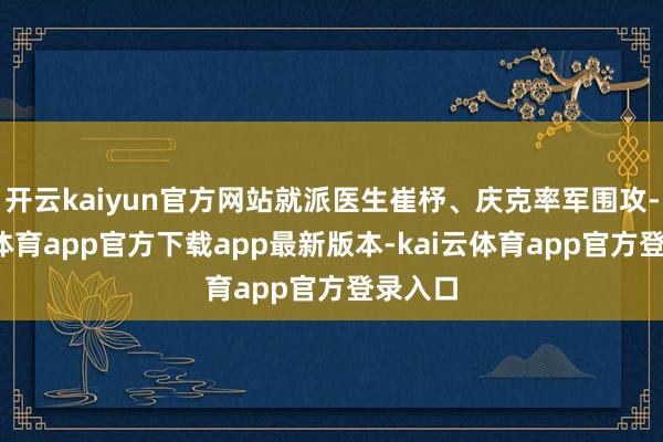 开云kaiyun官方网站就派医生崔杼、庆克率军围攻-kai云体育app官方下载app最新版本-kai云体育app官方登录入口