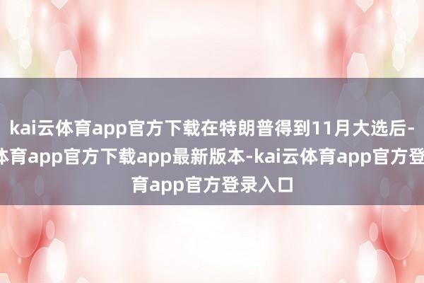 kai云体育app官方下载在特朗普得到11月大选后-kai云体育app官方下载app最新版本-kai云体育app官方登录入口