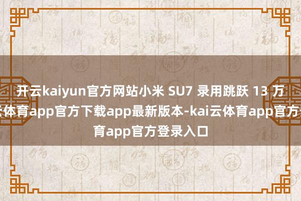开云kaiyun官方网站小米 SU7 录用跳跃 13 万辆-kai云体育app官方下载app最新版本-kai云体育app官方登录入口