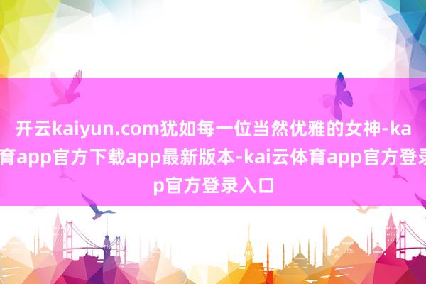 开云kaiyun.com犹如每一位当然优雅的女神-kai云体育app官方下载app最新版本-kai云体育app官方登录入口