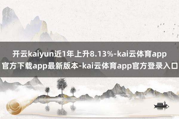 开云kaiyun近1年上升8.13%-kai云体育app官方下载app最新版本-kai云体育app官方登录入口